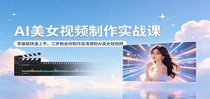 AI美女视频制作实战课：零基础快速上手，三步教会你制作高清爆款AI美女短视频-聊项目