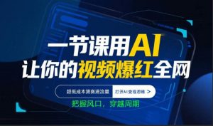 一节课用AI让你的视频爆红全网，超低成本测赛道流量，打开AI变现思维，把握风口，穿越周期-聊项目