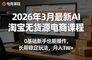 2026年3月最新AI淘宝无货源电商课程，0基础新手也能操作，长期稳定玩法，月入1W+(更新0410)-聊项目