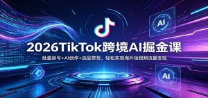 2026TikTok跨境AI掘金课：批量起号+AI创作+选品带货，轻松实现海外短视频流量变现-聊项目