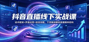 抖音直播线下实战课:话术框架+罗盘运营+投流攻略,干货精讲解锁直播爆单密码-聊项目