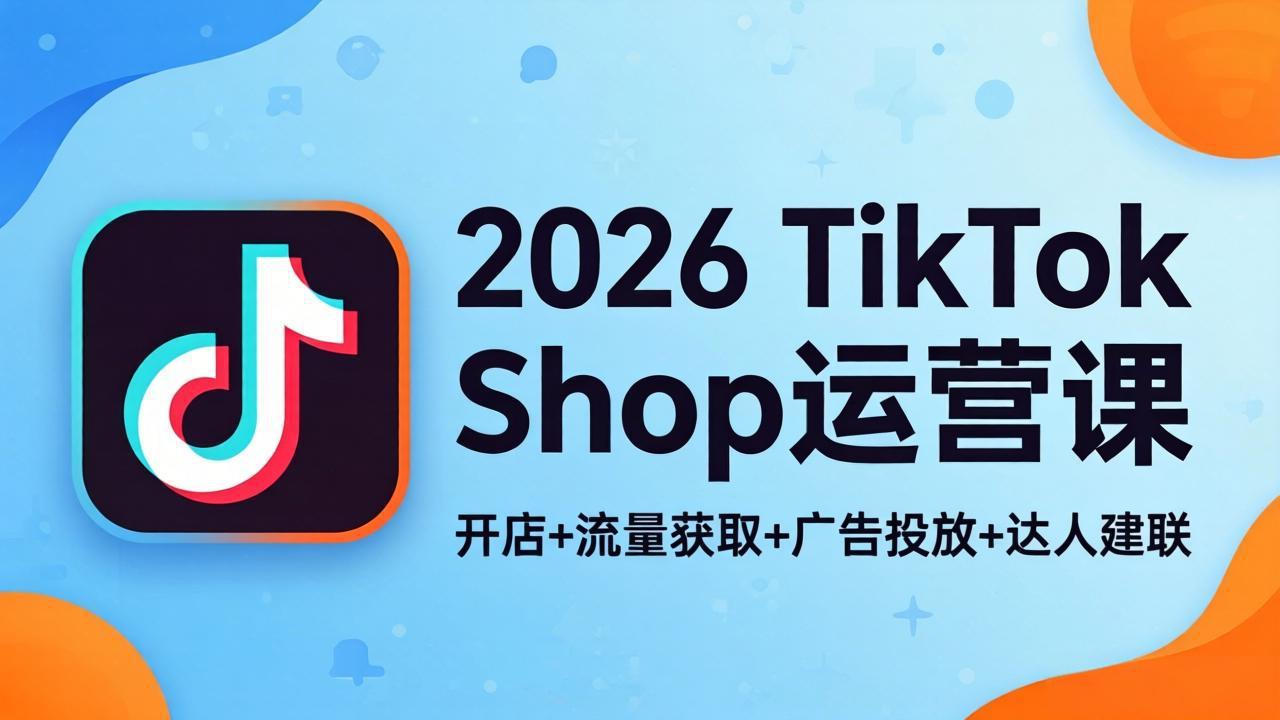 2026TikTok Shop运营课：开店+流量获取+广告投放+达人建联，解锁海外电商掘金路径-聊项目
