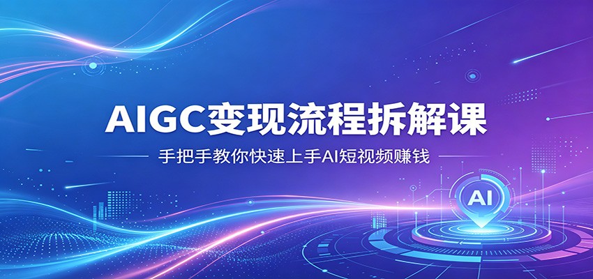 AIGC变现流程拆解课，手把手教你快速上手AI短视频赚钱-聊项目