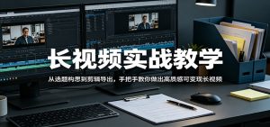 长视频实战教学，从选题构思到剪辑导出，手把手教你做出高质感可变现长视频-聊项目