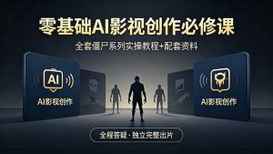零基础AI影视创作必修课，全套僵尸系列实操教程加配套资料，全程答疑带你独立完整出片-聊项目