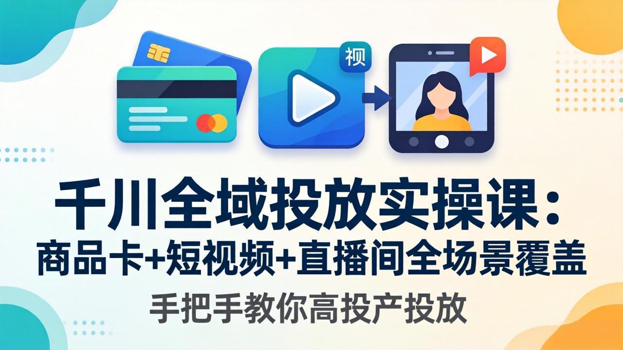 千川全域投放实操课-更新4月30：商品卡+短视频+直播间全场景覆盖，手把手教你高投产投放-聊项目