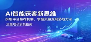 AI智能获客新思维：拆解平台推荐机制，掌握流量变现落地方法-聊项目