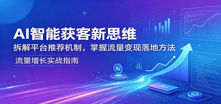 AI智能获客新思维：拆解平台推荐机制，掌握流量变现落地方法-聊项目