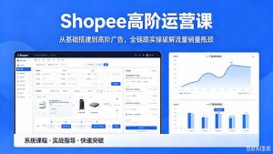 Shopee高阶运营课-2026年5月更新，从基础搭建到高阶广告，全链路实操破解流量销量瓶颈-聊项目