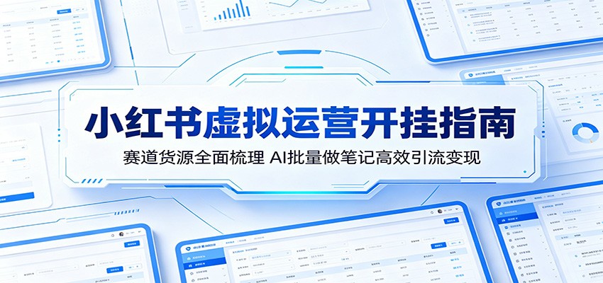 小红书虚拟运营开挂指南：赛道货源全面梳理，AI批量做笔记高效引流变现-聊项目