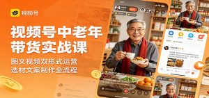 视频号中老年带货实战课：图文视频双形式运营，选材文案制作全流程-聊项目