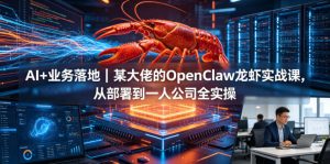 AI+业务落地｜某大佬的OpenClaw小龙虾实战课，从部署到一人公司全实操-聊项目