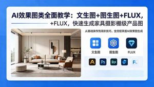 AI效果图类全面教学：文生图+图生图+FLUX，快速生成家具摄影棚级产品图-聊项目