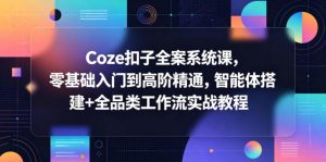 Coze扣子全案系统课，零基础入门到高阶精通，智能体搭建+全品类工作流实战教程-聊项目