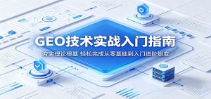 GEO技术实战入门指南：夯实理论根基，轻松完成从零基础到入门进阶蜕变-聊项目
