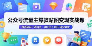 公众号流量主爆款贴图变现实战课，零基础AI一键出图，轻松日入100+稳定收益-聊项目