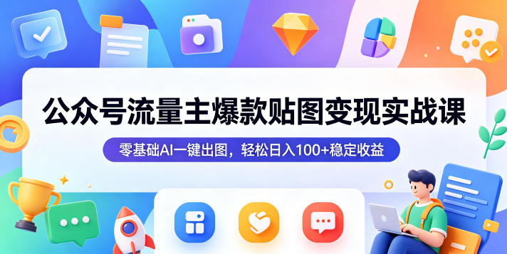 公众号流量主爆款贴图变现实战课，零基础AI一键出图，轻松日入100+稳定收益-聊项目