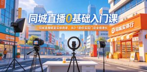 同城直播0基础入门课，同城直播赋能实体商家，从0-1助你实现门店业绩增长-聊项目