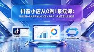 抖音小店从0到1系统课：开店流程+无货源代销自有货源三大模式，快速跑通抖店全链路-聊项目