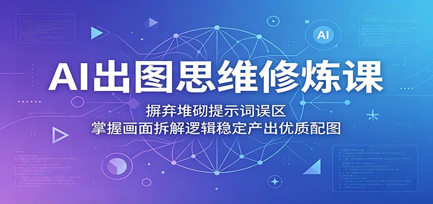 AI出图思维修炼课：摒弃堆砌提示词误区，掌握画面拆解逻辑稳定产出优质配图-聊项目