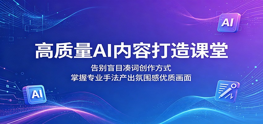 高质量AI内容打造课堂：告别盲目凑词创作方式，掌握专业手法产出氛围感优质画面-聊项目