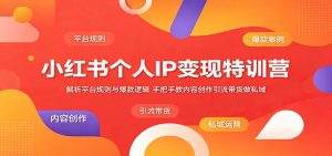 小红书个人IP变现特训营：解析平台规则与爆款逻辑，手把手教内容创作引流带货做私域-聊项目