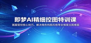 即梦AI精细控图特训课：画面管控核心技巧，解决角色构图风格等全维度出图难题-聊项目