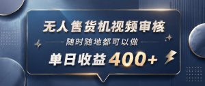 无人售货机视频审核，一部手机随时随地都可以做，10秒一单，单日收益400+【揭秘】-聊项目