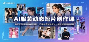 AI服装动态短片创作课:依托产品详情与穿搭原图,巧用抖音智能成片一键生成带货短视频-聊项目