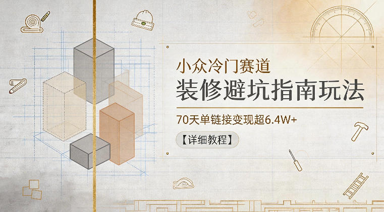 小众冷门赛道，装修避坑指南玩法，70天单链接变现超6.4W+【详细教程】-聊项目