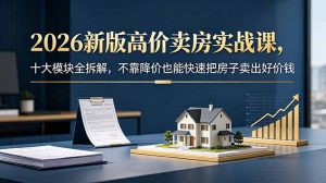 2026新版高价卖房实战课，十大模块全拆解，不靠降价也能快速把房子卖出好价钱-聊项目