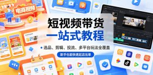 短视频带货一站式教程，选品、剪辑、投流、多平台玩法全覆盖，新手也能快速起店出单-聊项目