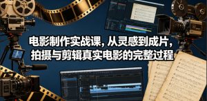 电影制作实战课，从灵感到成片，拍摄与剪辑真实电影的完整过程【原创双语字幕】-聊项目