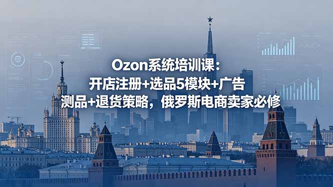 Ozon系统培训课：开店注册+选品5模块+广告测品+退货策略，俄罗斯电商卖家必修-聊项目