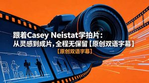 跟着 Casey Neistat 学拍片：从灵感到成片，全程无保留【原创双语字幕】-聊项目