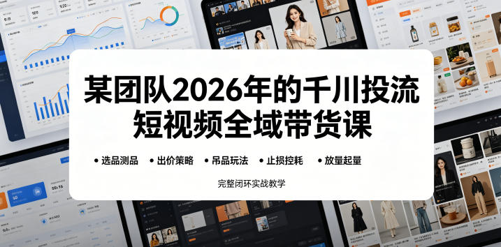 某团队2026年的千川投流短视频全域带货课，从选品测品、吊品玩法、止损控耗到放量起量，完整闭环实战教学-聊项目