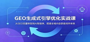 GEO生成式引擎优化实战课：从SEO流量转型到AI智能体，搭建全域内容获客闭环体系-聊项目
