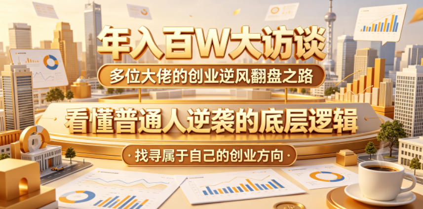 年入百W大访谈，多位大佬的创业逆风翻盘之路，看懂普通人逆袭的底层逻辑，找寻属于自己的创业方向(更新0615)-聊项目