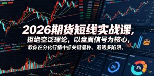 2026期货短线实战课，拒绝空泛理论，以盘面信号为核心，教你在分化行情中抓关键品种、避诱多陷阱-聊项目
