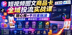 短视频图文商品卡全域投流实战课，随心推+千川全玩法，选品测品・素材迭代・计划调控，提升ROI爆单增收教程-聊项目
