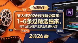 某大佬2026影视解说教学：1-6条过精选独家，新手也能快速产出精选级解说内容-聊项目
