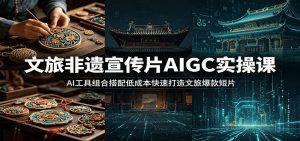 文旅非遗宣传片AIGC实操课：AI工具组合搭配低成本快速打造文旅爆款短片-聊项目