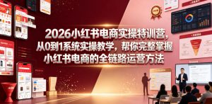 2026小红书电商实操特训营,从0到1系统实操教学,帮你完整掌握小红书电商的全链路运营方法-聊项目