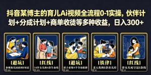 抖音某博主的育儿Ai视频全流程0-1实操，伙伴计划+分成计划+商单收徒等多种收益，日入300+-聊项目