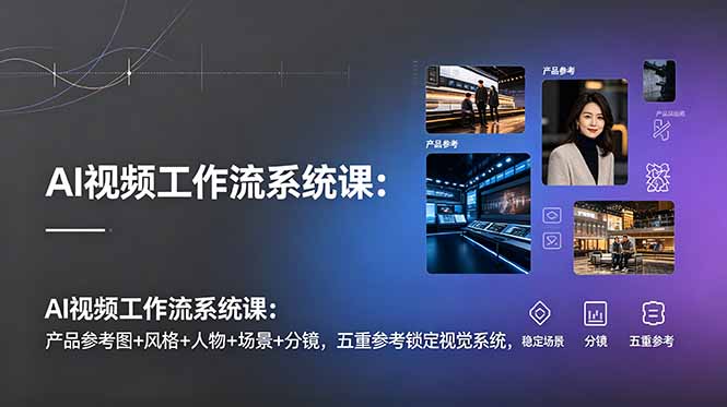AI视频工作流系统课：产品参考图+风格+人物+场景+分镜，五重参考锁定视觉系统，稳定产出高质量视频-聊项目