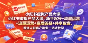 小红书虚拟产品大课，新手起号+流量运营+资质答疑+共享货盘，普通人轻资产副业一站式教学-聊项目
